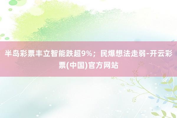 半岛彩票丰立智能跌超9%；民爆想法走弱-开云彩票(中国)官方网站