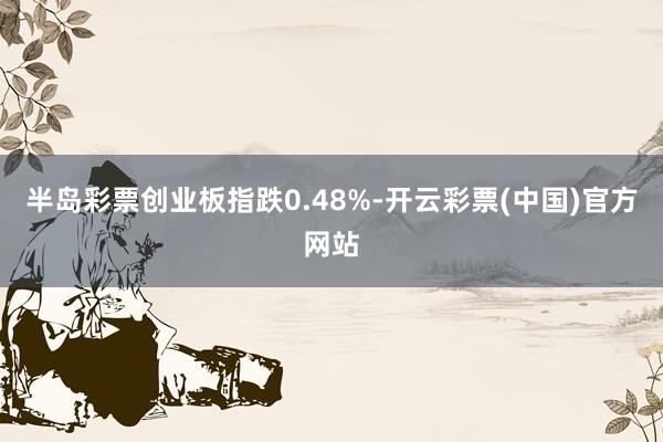 半岛彩票创业板指跌0.48%-开云彩票(中国)官方网站