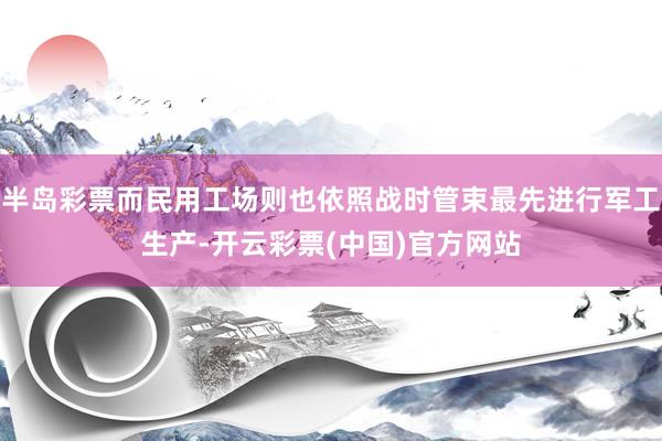 半岛彩票而民用工场则也依照战时管束最先进行军工生产-开云彩票(中国)官方网站