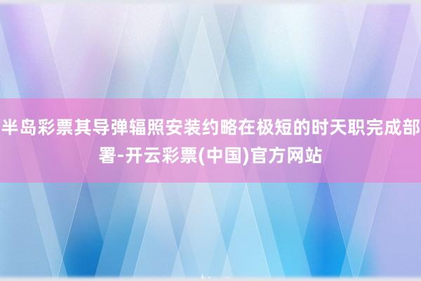半岛彩票其导弹辐照安装约略在极短的时天职完成部署-开云彩票(中国)官方网站
