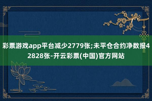 彩票游戏app平台减少2779张;未平仓合约净数报42828张-开云彩票(中国)官方网站