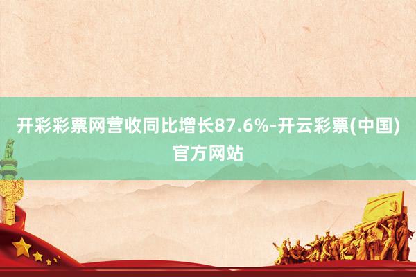开彩彩票网营收同比增长87.6%-开云彩票(中国)官方网站