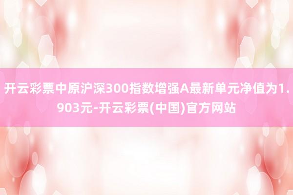开云彩票中原沪深300指数增强A最新单元净值为1.903元-开云彩票(中国)官方网站