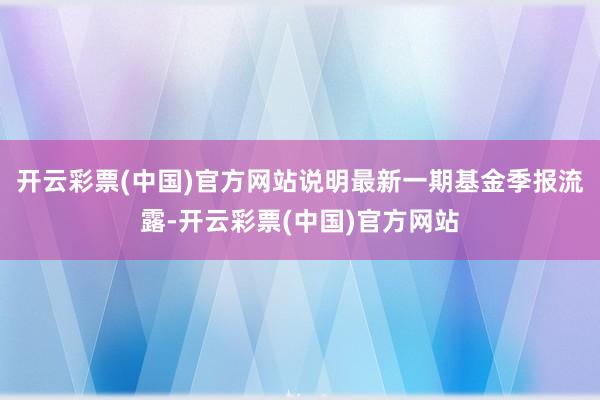 开云彩票(中国)官方网站说明最新一期基金季报流露-开云彩票(中国)官方网站