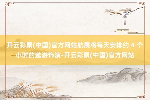 开云彩票(中国)官方网站航展将每天安排约 4 个小时的遨游饰演-开云彩票(中国)官方网站