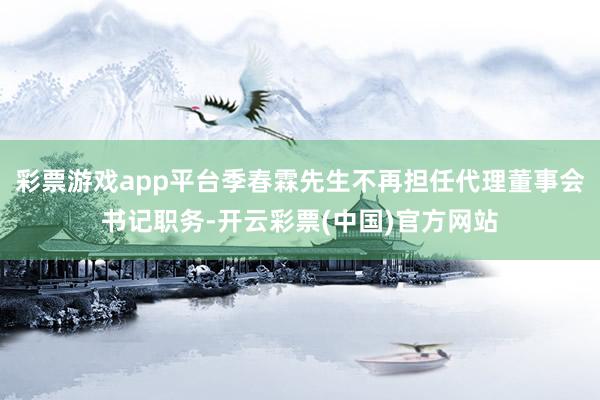 彩票游戏app平台季春霖先生不再担任代理董事会书记职务-开云彩票(中国)官方网站