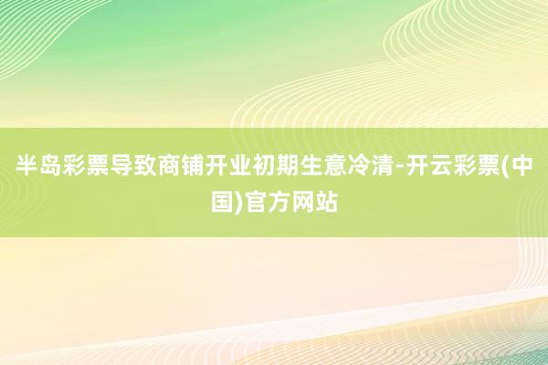 半岛彩票导致商铺开业初期生意冷清-开云彩票(中国)官方网站