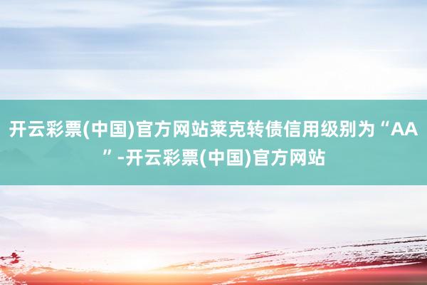 开云彩票(中国)官方网站莱克转债信用级别为“AA”-开云彩票(中国)官方网站