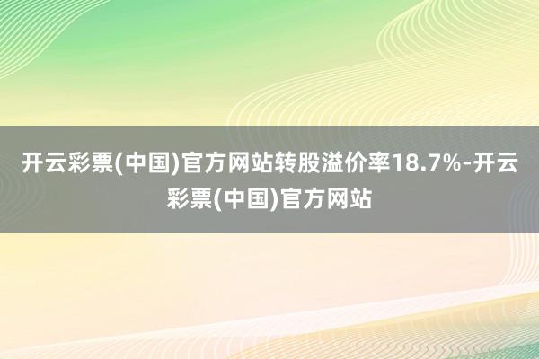 开云彩票(中国)官方网站转股溢价率18.7%-开云彩票(中国)官方网站