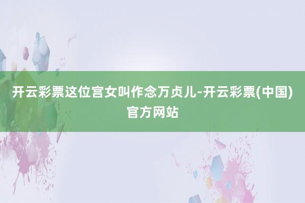 开云彩票这位宫女叫作念万贞儿-开云彩票(中国)官方网站