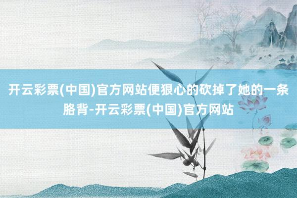 开云彩票(中国)官方网站便狠心的砍掉了她的一条胳背-开云彩票(中国)官方网站