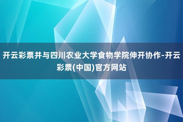 开云彩票并与四川农业大学食物学院伸开协作-开云彩票(中国)官方网站