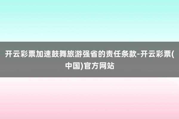 开云彩票加速鼓舞旅游强省的责任条款-开云彩票(中国)官方网站