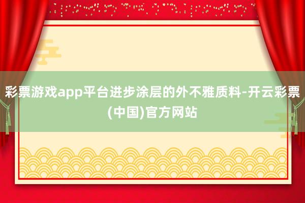 彩票游戏app平台进步涂层的外不雅质料-开云彩票(中国)官方网站