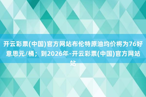 开云彩票(中国)官方网站布伦特原油均价将为76好意思元/桶；到2026年-开云彩票(中国)官方网站