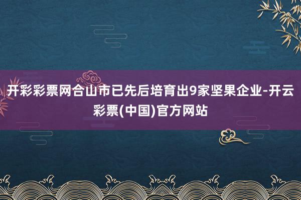开彩彩票网合山市已先后培育出9家坚果企业-开云彩票(中国)官方网站