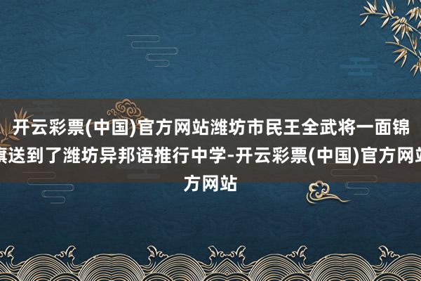 开云彩票(中国)官方网站潍坊市民王全武将一面锦旗送到了潍坊异邦语推行中学-开云彩票(中国)官方网站