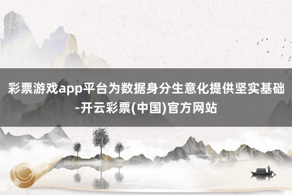 彩票游戏app平台为数据身分生意化提供坚实基础-开云彩票(中国)官方网站