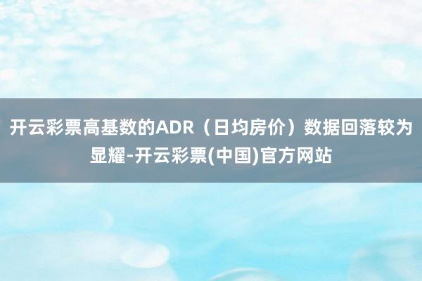 开云彩票高基数的ADR（日均房价）数据回落较为显耀-开云彩票(中国)官方网站