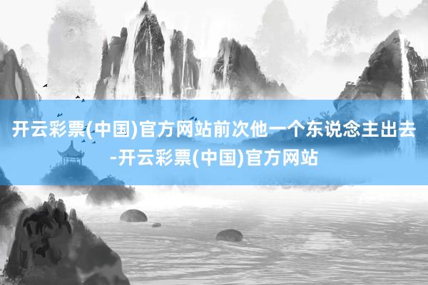 开云彩票(中国)官方网站前次他一个东说念主出去-开云彩票(中国)官方网站