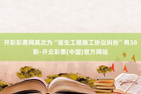开彩彩票网其次为“诞生工程施工协议纠纷”有38则-开云彩票(中国)官方网站