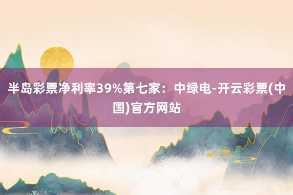 半岛彩票净利率39%第七家：中绿电-开云彩票(中国)官方网站