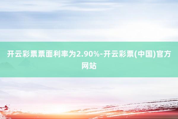开云彩票票面利率为2.90%-开云彩票(中国)官方网站