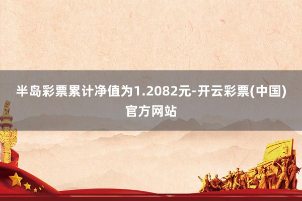 半岛彩票累计净值为1.2082元-开云彩票(中国)官方网站