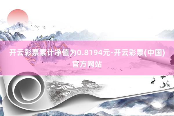 开云彩票累计净值为0.8194元-开云彩票(中国)官方网站