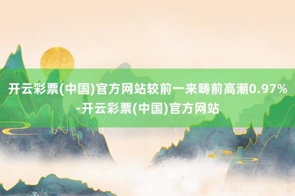 开云彩票(中国)官方网站较前一来畴前高潮0.97%-开云彩票(中国)官方网站