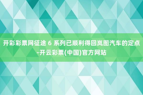 开彩彩票网征途 6 系列已顺利得回岚图汽车的定点-开云彩票(中国)官方网站