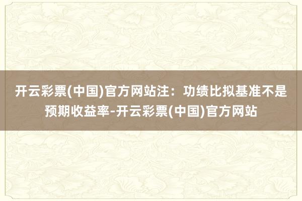 开云彩票(中国)官方网站　　注：功绩比拟基准不是预期收益率-开云彩票(中国)官方网站