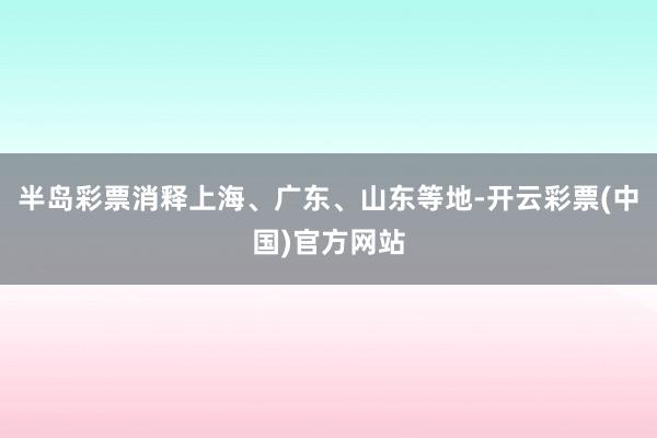半岛彩票消释上海、广东、山东等地-开云彩票(中国)官方网站