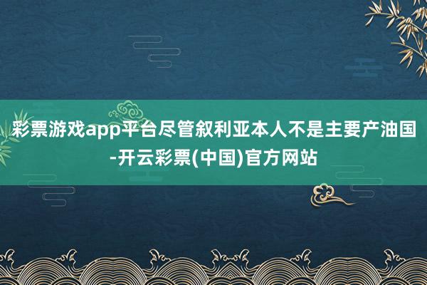 彩票游戏app平台尽管叙利亚本人不是主要产油国-开云彩票(中国)官方网站