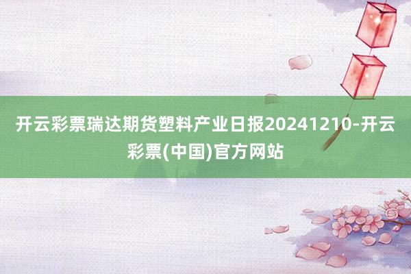 开云彩票瑞达期货塑料产业日报20241210-开云彩票(中国)官方网站