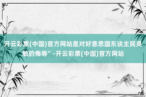 开云彩票(中国)官方网站是对好意思国东谈主民灵敏的侮辱”-开云彩票(中国)官方网站