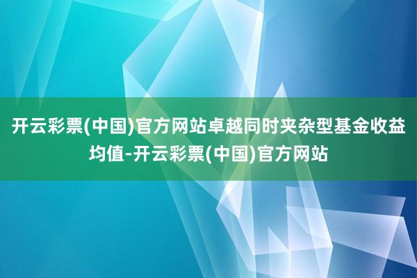 开云彩票(中国)官方网站卓越同时夹杂型基金收益均值-开云彩票(中国)官方网站