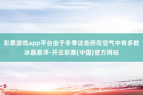 彩票游戏app平台由于冬季这些所在空气中有多数冰晶悬浮-开云彩票(中国)官方网站