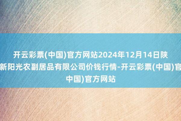 开云彩票(中国)官方网站2024年12月14日陕西咸阳新阳光农副居品有限公司价钱行情-开云彩票(中国)官方网站