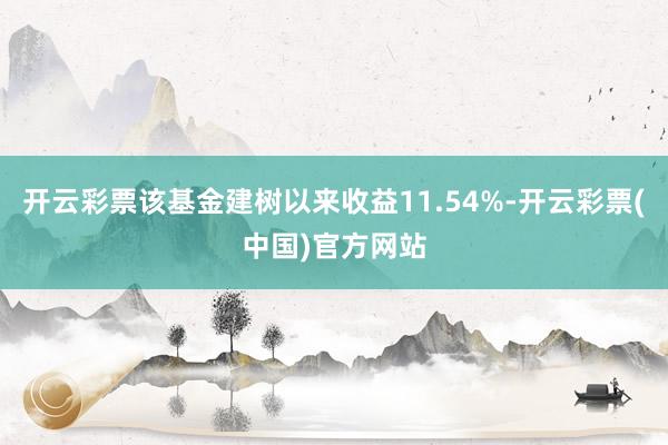 开云彩票该基金建树以来收益11.54%-开云彩票(中国)官方网站