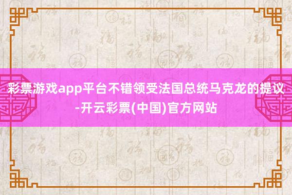 彩票游戏app平台不错领受法国总统马克龙的提议-开云彩票(中国)官方网站