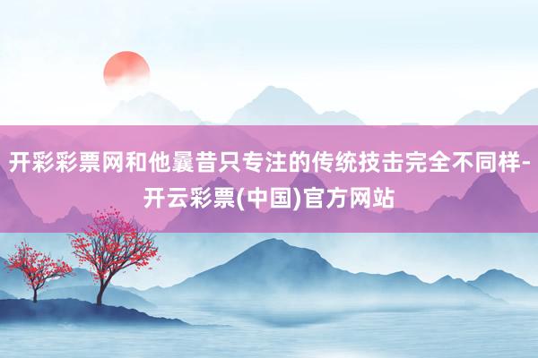 开彩彩票网和他曩昔只专注的传统技击完全不同样-开云彩票(中国)官方网站