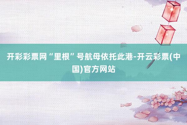 开彩彩票网“里根”号航母依托此港-开云彩票(中国)官方网站