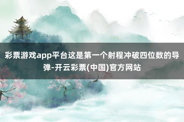 彩票游戏app平台这是第一个射程冲破四位数的导弹-开云彩票(中国)官方网站