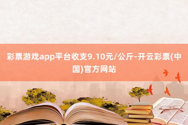 彩票游戏app平台收支9.10元/公斤-开云彩票(中国)官方网站