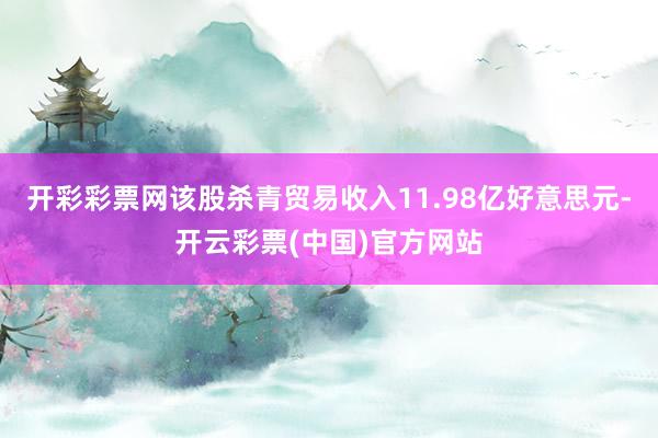开彩彩票网该股杀青贸易收入11.98亿好意思元-开云彩票(中国)官方网站