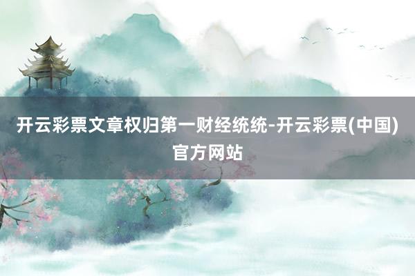 开云彩票文章权归第一财经统统-开云彩票(中国)官方网站