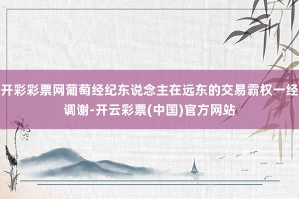 开彩彩票网葡萄经纪东说念主在远东的交易霸权一经调谢-开云彩票(中国)官方网站