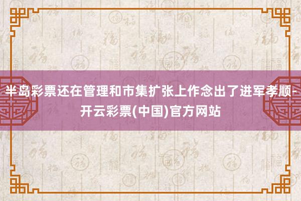 半岛彩票还在管理和市集扩张上作念出了进军孝顺-开云彩票(中国)官方网站