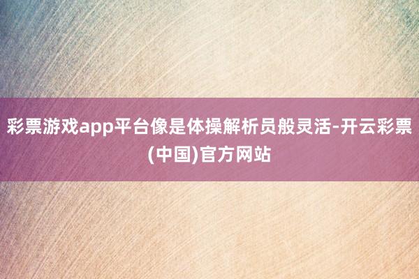 彩票游戏app平台像是体操解析员般灵活-开云彩票(中国)官方网站